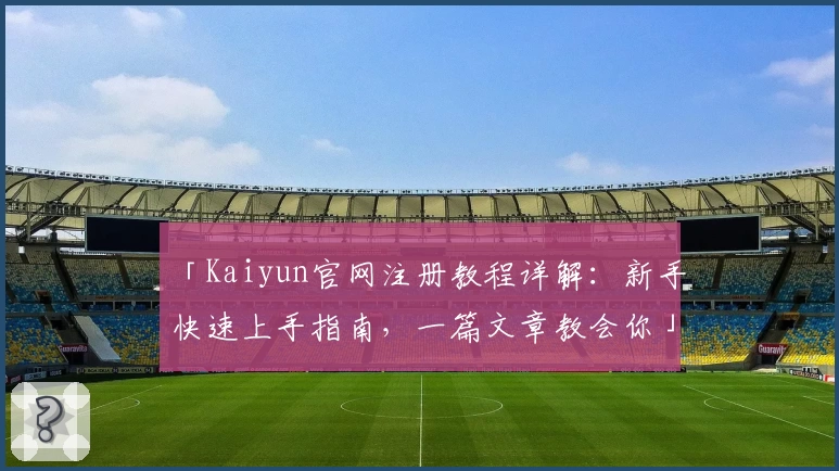 「Kaiyun官网注册教程详解：新手快速上手指南，一篇文章教会你」