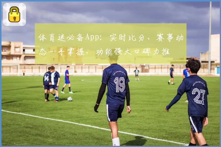 体育迷必备App：实时比分、赛事动态一手掌握，功能强大口碑力推