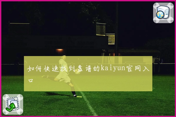 如何快速找到靠谱的kaiyun官网入口