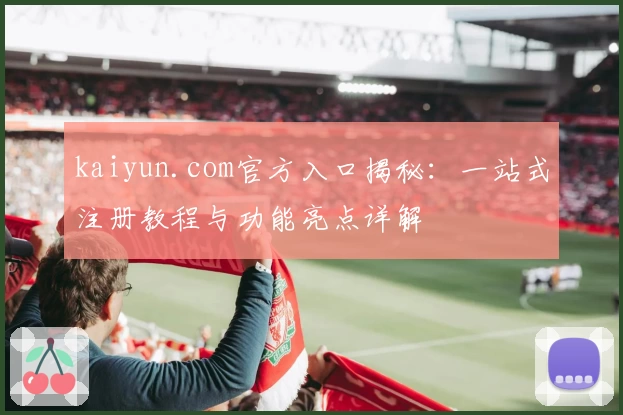 kaiyun.com官方入口揭秘：一站式注册教程与功能亮点详解