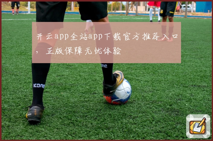 开云app全站app下载官方推荐入口，正版保障无忧体验