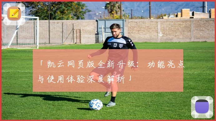 「凯云网页版全新升级:功能亮点与使用体验深度解析」