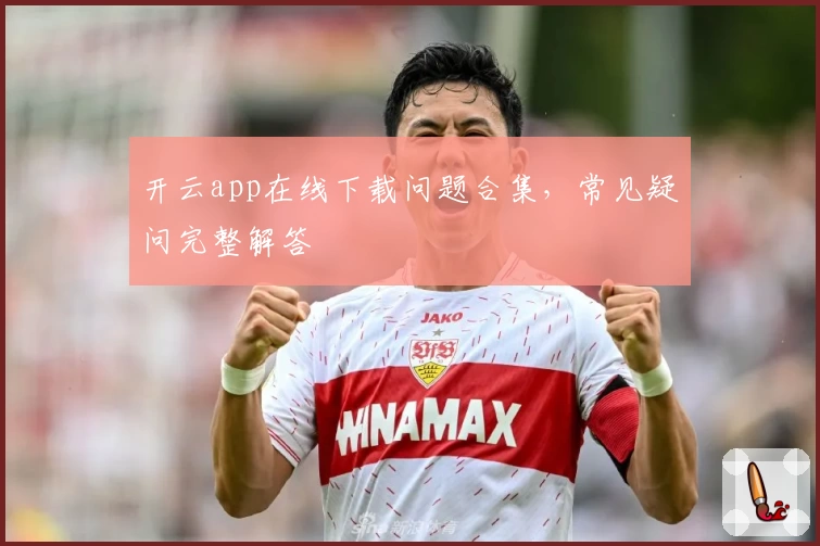 开云app在线下载问题合集，常见疑问完整解答