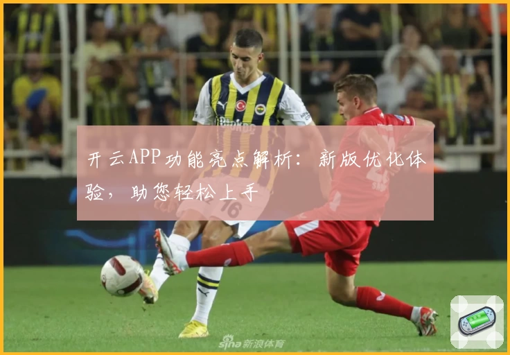 开云APP功能亮点解析：新版优化体验，助您轻松上手