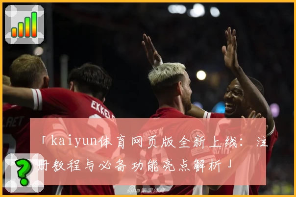 「kaiyun体育网页版全新上线:注册教程与必备功能亮点解析」
