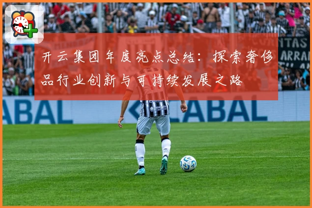 开云集团年度亮点总结：探索奢侈品行业创新与可持续发展之路