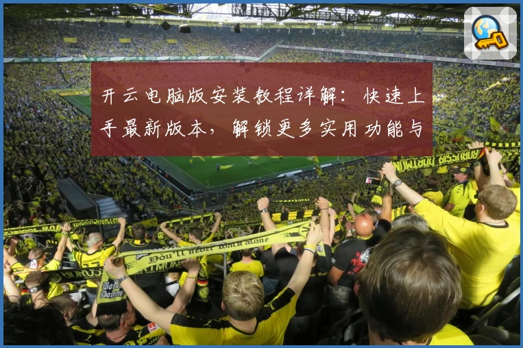 开云电脑版安装教程详解：快速上手最新版本，解锁更多实用功能与体验亮点