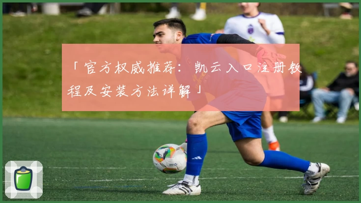 「官方权威推荐：凯云入口注册教程及安装方法详解」