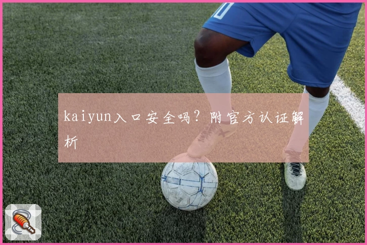kaiyun入口安全吗？附官方认证解析