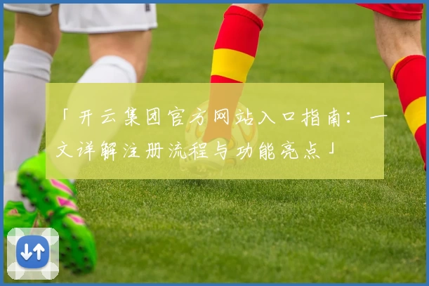 「开云集团官方网站入口指南：一文详解注册流程与功能亮点」