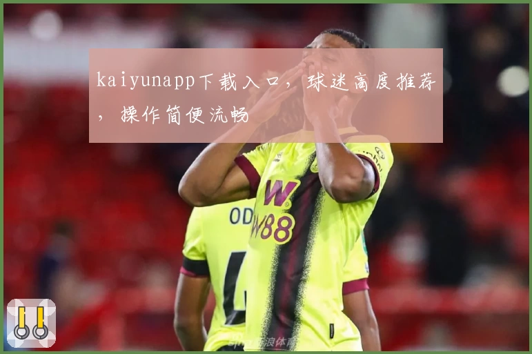 kaiyunapp下载入口，球迷高度推荐，操作简便流畅