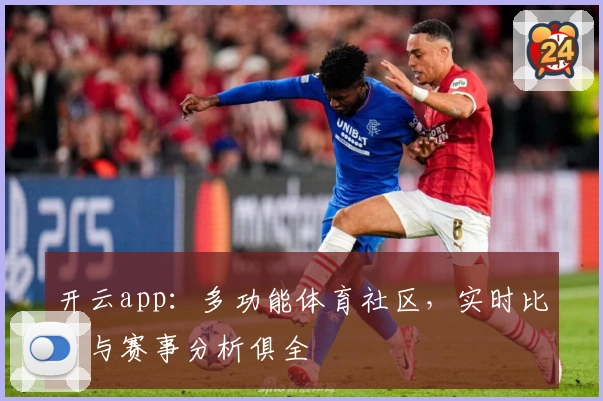开云app：多功能体育社区，实时比分与赛事分析俱全
