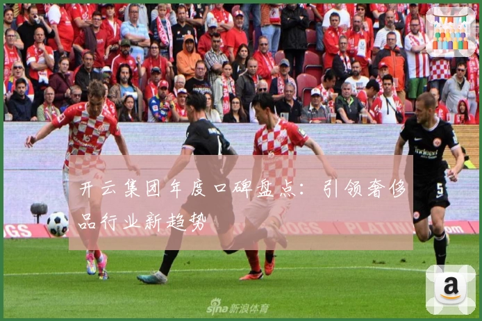 开云集团年度口碑盘点：引领奢侈品行业新趋势