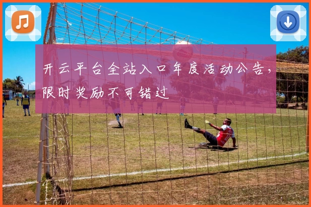 开云平台全站入口年度活动公告，限时奖励不可错过