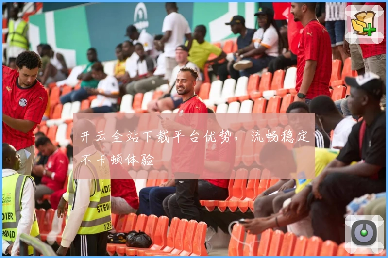 开云全站下载平台优势,流畅稳定不卡顿体验