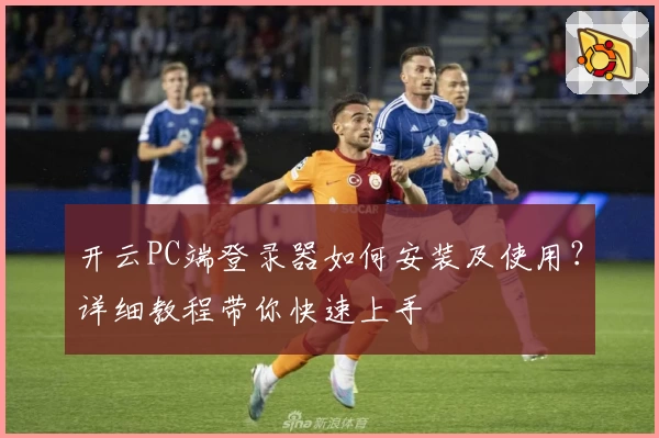开云PC端登录器如何安装及使用？详细教程带你快速上手
