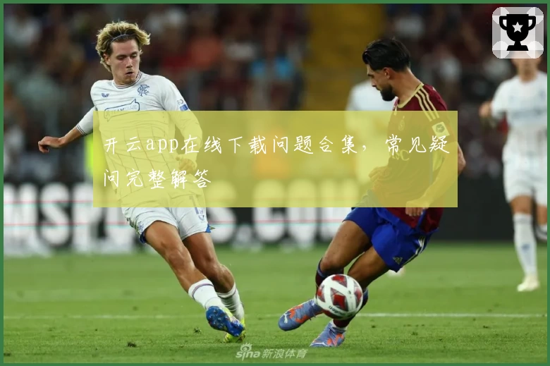 开云app在线下载问题合集,常见疑问完整解答