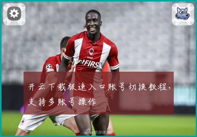 开云下载极速入口账号切换教程，支持多账号操作