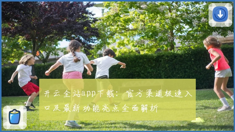 开云全站app下载：官方渠道极速入口及最新功能亮点全面解析