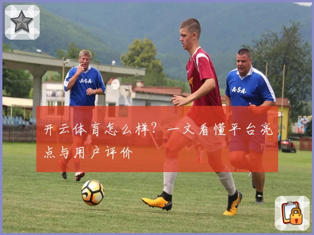 开云体育怎么样？一文看懂平台亮点与用户评价