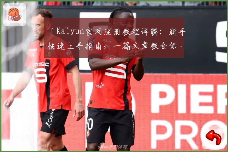 「Kaiyun官网注册教程详解：新手快速上手指南，一篇文章教会你」