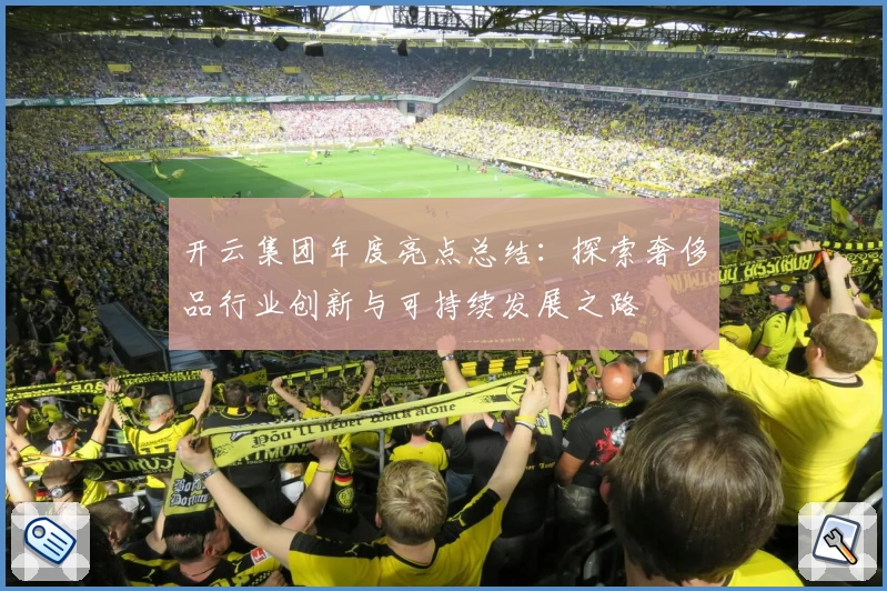 开云集团年度亮点总结：探索奢侈品行业创新与可持续发展之路