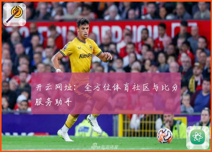 开云网址：全方位体育社区与比分服务助手