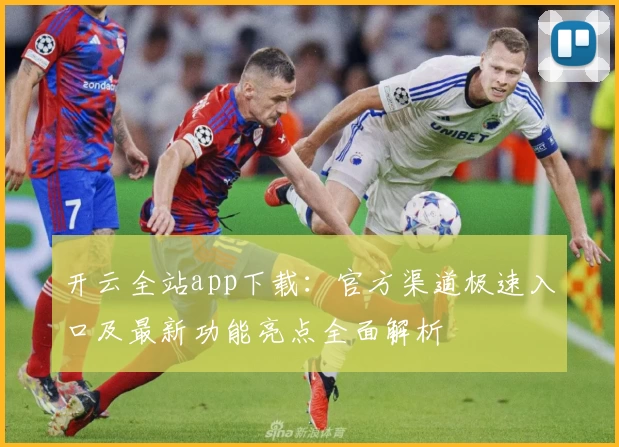 开云全站app下载：官方渠道极速入口及最新功能亮点全面解析