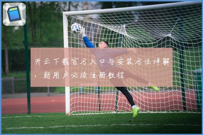 开云下载官方入口与安装方法详解，新用户必读注册教程