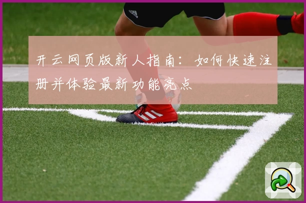 开云网页版新人指南：如何快速注册并体验最新功能亮点