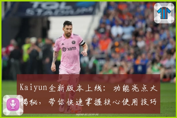 Kaiyun全新版本上线：功能亮点大揭秘，带你快速掌握核心使用技巧